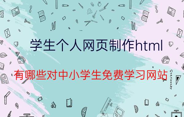 学生个人网页制作html 有哪些对中小学生免费学习网站？